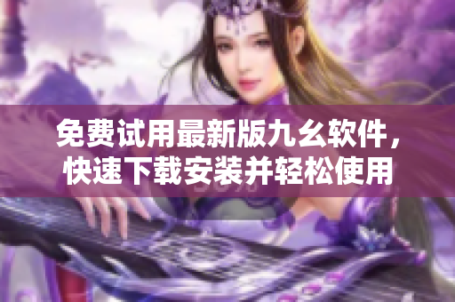 免费试用最新版九幺软件，快速下载安装并轻松使用
