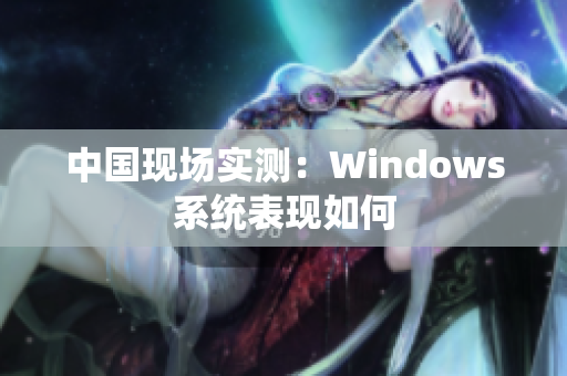 中国现场实测：Windows系统表现如何