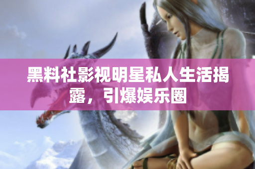 黑料社影视明星私人生活揭露，引爆娱乐圈