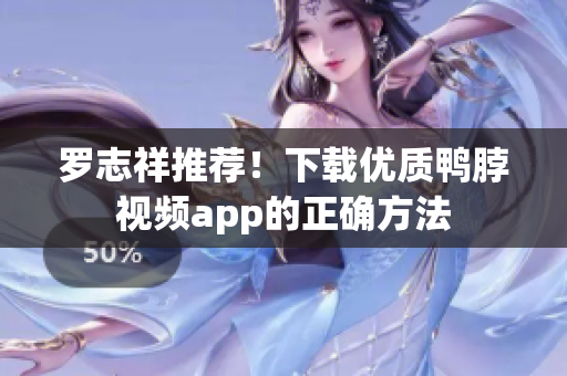罗志祥推荐！下载优质鸭脖视频app的正确方法