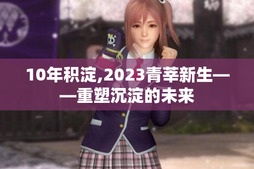 10年积淀,2023青莘新生——重塑沉淀的未来