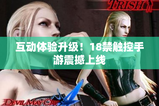 互动体验升级！18禁触控手游震撼上线