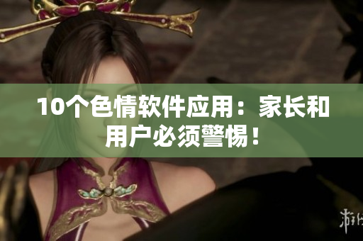 10个色情软件应用：家长和用户必须警惕！