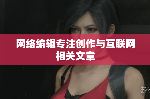 网络编辑专注创作与互联网相关文章
