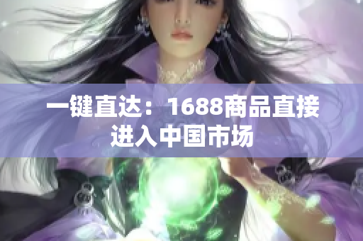 一键直达：1688商品直接进入中国市场