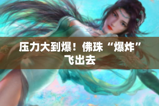 压力大到爆！佛珠“爆炸”飞出去