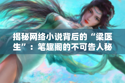 揭秘网络小说背后的“梁医生”：笔趣阁的不可告人秘密