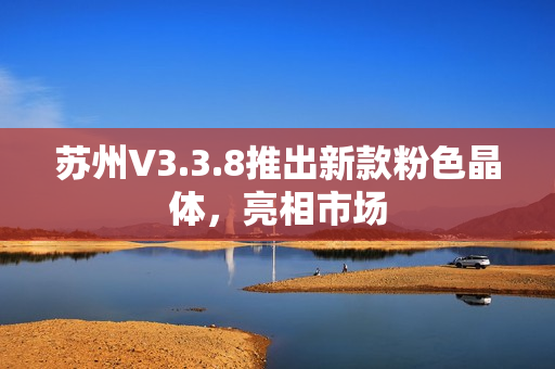 苏州V3.3.8推出新款粉色晶体，亮相市场