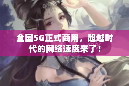 全国5G正式商用，超越时代的网络速度来了！