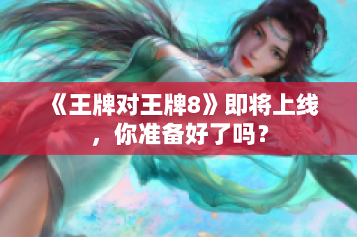 《王牌对王牌8》即将上线，你准备好了吗？