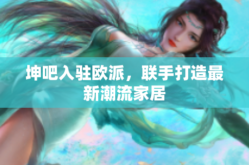 坤吧入驻欧派，联手打造最新潮流家居