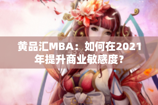 黄品汇MBA：如何在2021年提升商业敏感度？