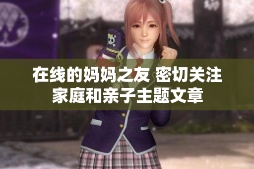 在线的妈妈之友 密切关注家庭和亲子主题文章