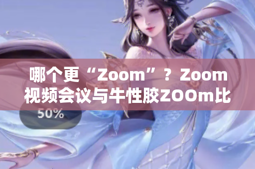 哪个更“Zoom”？Zoom视频会议与牛性胶ZOOm比较