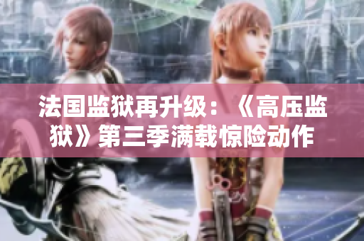 法国监狱再升级：《高压监狱》第三季满载惊险动作