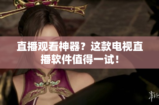 直播观看神器？这款电视直播软件值得一试！