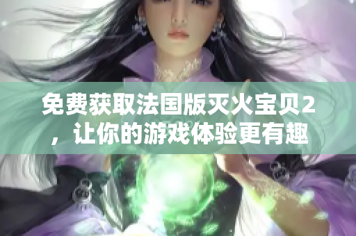 免费获取法国版灭火宝贝2，让你的游戏体验更有趣