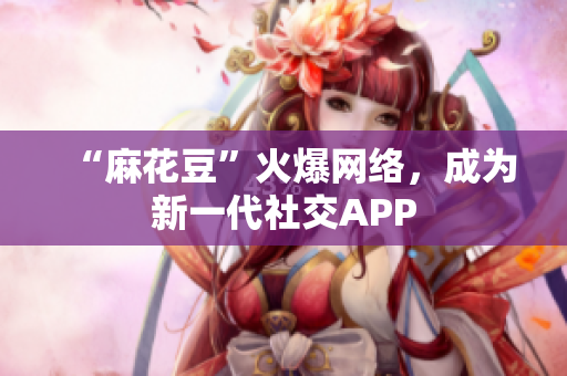 “麻花豆”火爆网络，成为新一代社交APP