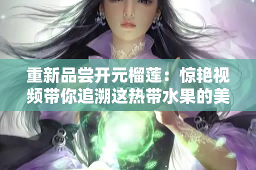 重新品尝开元榴莲：惊艳视频带你追溯这热带水果的美味之旅
