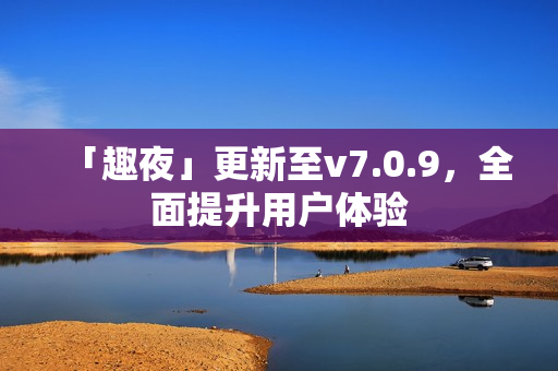 「趣夜」更新至v7.0.9，全面提升用户体验