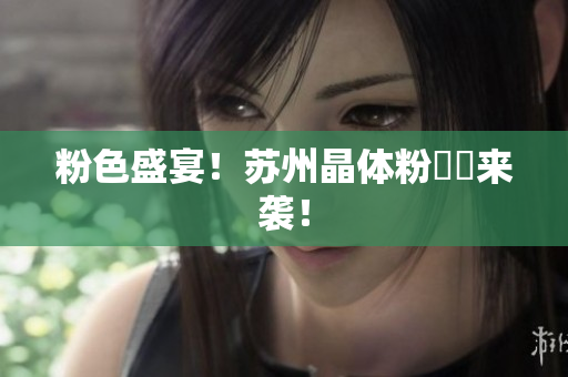 粉色盛宴！苏州晶体粉犇犇来袭！