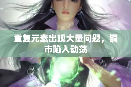 重复元素出现大量问题，铜市陷入动荡
