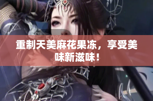 重制天美麻花果冻，享受美味新滋味！