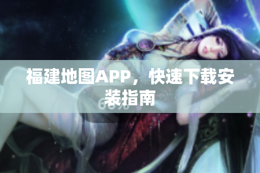 福建地图APP，快速下载安装指南