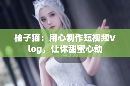 柚子猫：用心制作短视频Vlog，让你甜蜜心动