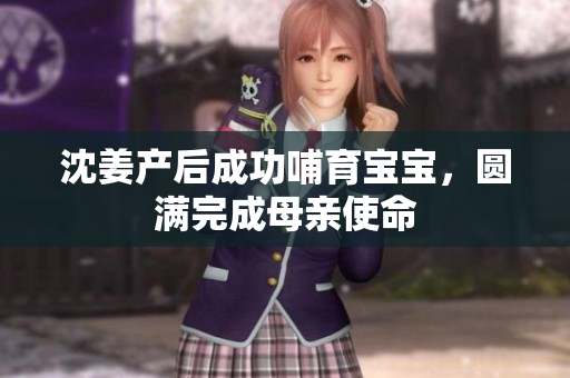 沈姜产后成功哺育宝宝，圆满完成母亲使命