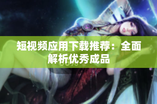 短视频应用下载推荐：全面解析优秀成品