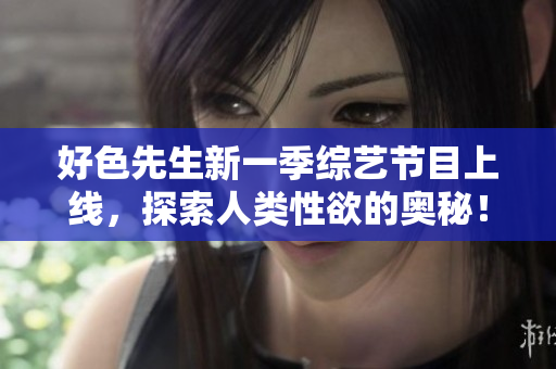 好色先生新一季综艺节目上线，探索人类性欲的奥秘！