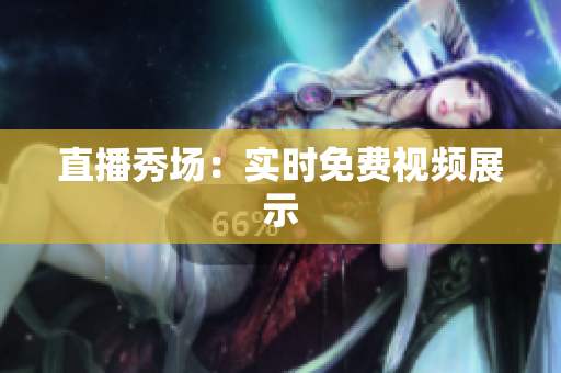 直播秀场：实时免费视频展示