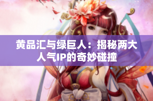 黄品汇与绿巨人：揭秘两大人气IP的奇妙碰撞