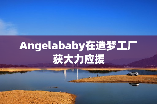 Angelababy在造梦工厂获大力应援