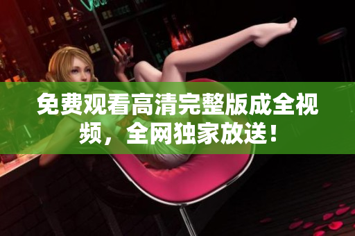 免费观看高清完整版成全视频，全网独家放送！