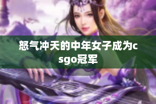 怒气冲天的中年女子成为csgo冠军