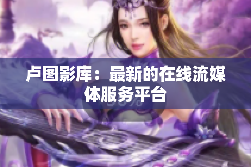 卢图影库：最新的在线流媒体服务平台