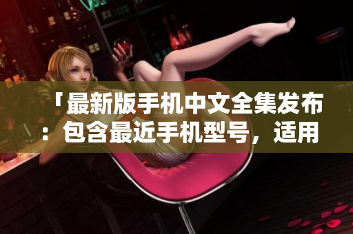 「最新版手机中文全集发布：包含最近手机型号，适用于中文环境」