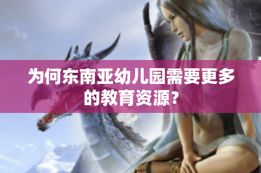为何东南亚幼儿园需要更多的教育资源？