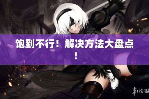 饱到不行！解决方法大盘点！