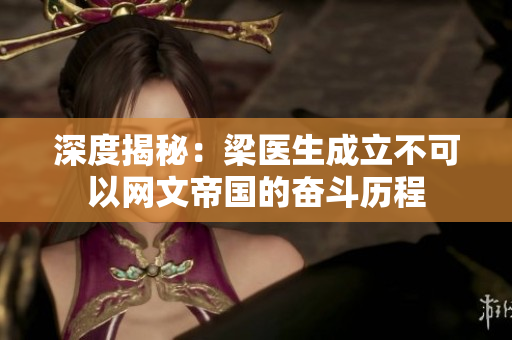 深度揭秘：梁医生成立不可以网文帝国的奋斗历程