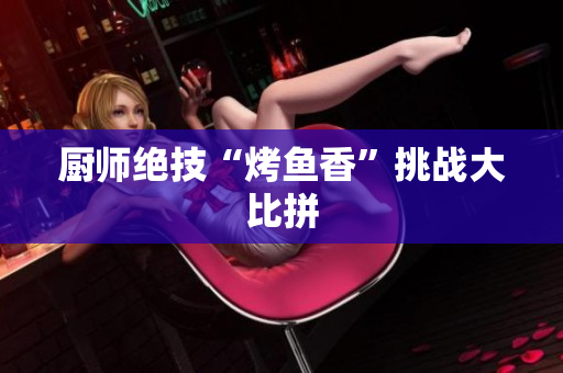 厨师绝技“烤鱼香”挑战大比拼