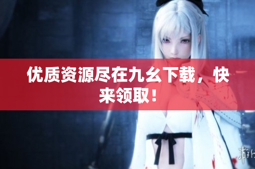 优质资源尽在九幺下载，快来领取！