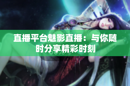 直播平台魅影直播：与你随时分享精彩时刻