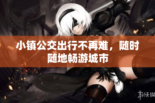 小镇公交出行不再难，随时随地畅游城市