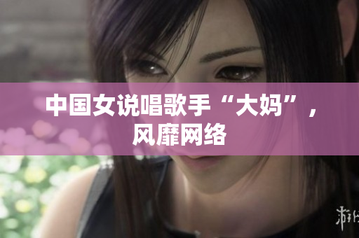 中国女说唱歌手“大妈”，风靡网络