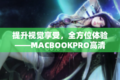 提升视觉享受，全方位体验——MACBOOKPRO高清细节揭秘