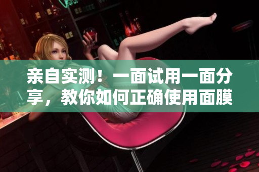 亲自实测！一面试用一面分享，教你如何正确使用面膜