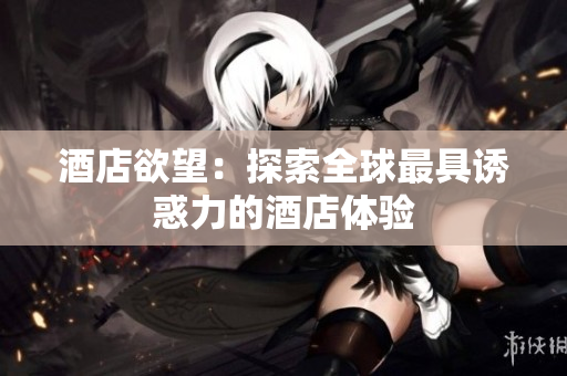 酒店欲望：探索全球最具诱惑力的酒店体验
